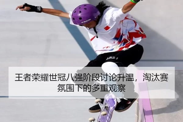 王者荣耀世冠八强阶段讨论升温，淘汰赛氛围下的多重观察（manguantiyu）